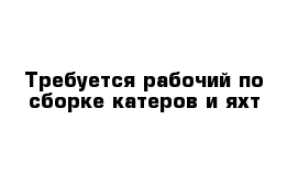 Требуется рабочий по сборке катеров и яхт